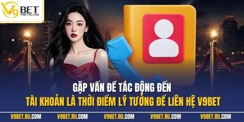 Gặp vấn đề tác động đến tài khoản là thời điểm lý tưởng để liên hệ V9BET