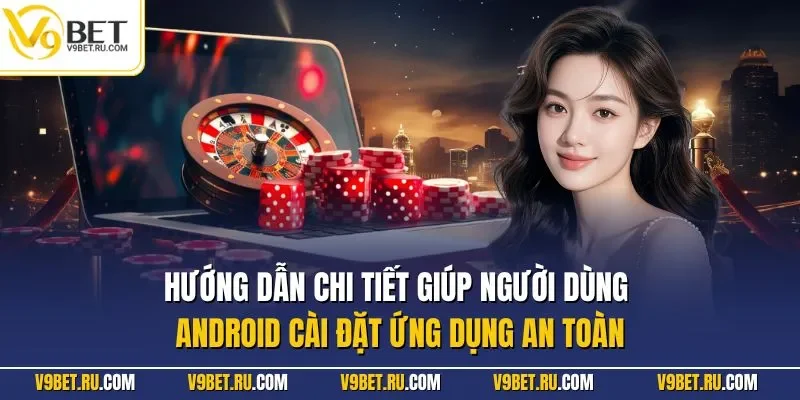 Hướng dẫn chi tiết giúp người dùng Android cài đặt ứng dụng an toàn