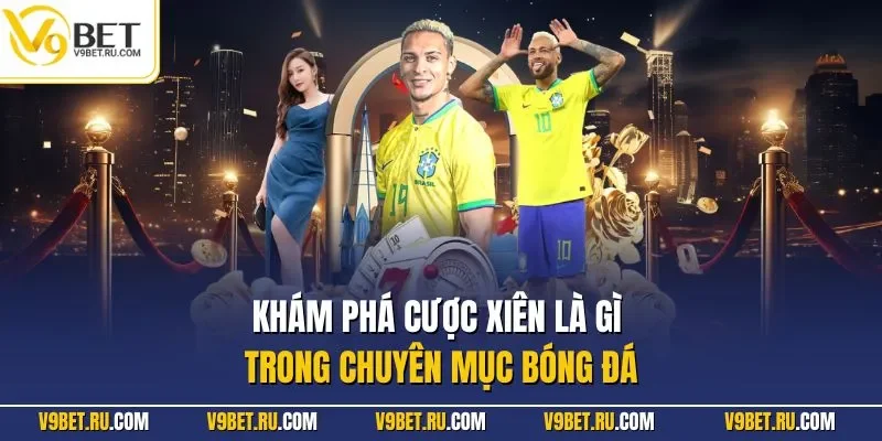 Khám phá cược xiên là gì trong chuyên mục bóng đá