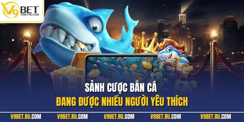 Sảnh cược bắn cá đang được nhiều người yêu thích