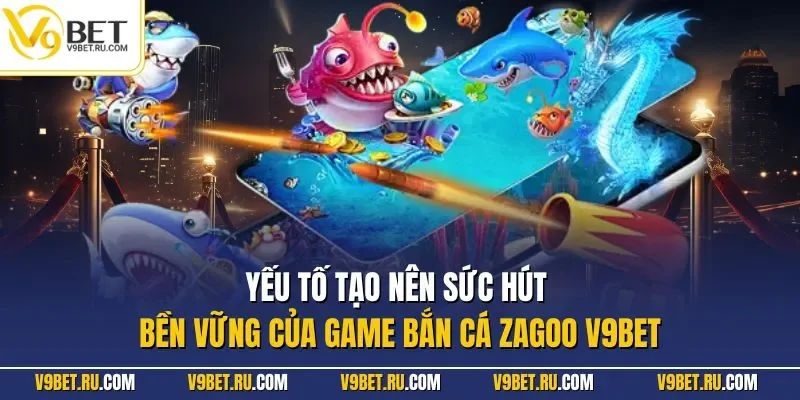 Yếu tố tạo nên sức hút bền vững của game bắn cá Zagoo V9BET
